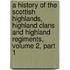 A History Of The Scottish Highlands, Highland Clans And Highland Regiments, Volume 2, Part 1