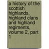 A History Of The Scottish Highlands, Highland Clans And Highland Regiments, Volume 2, Part 1 door Thomas Maclauchlan