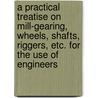 A Practical Treatise On Mill-Gearing, Wheels, Shafts, Riggers, Etc. For The Use Of Engineers by Anonymous Anonymous