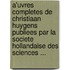 A'Uvres Completes De Christiaan Huygens Publiees Par La Societe Hollandaise Des Sciences ...