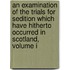 An Examination Of The Trials For Sedition Which Have Hitherto Occurred In Scotland, Volume I