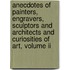 Anecdotes Of Painters, Engravers, Sculptors And Architects And Curiosities Of Art, Volume Ii
