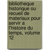 Bibliotheque Historique Ou Recueil De Materiaux Pour Servir A L'Histoire Du Temps, Volume 12 by Unknown