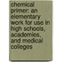 Chemical Primer: An Elementary Work For Use In High Schools, Academies, And Medical Colleges