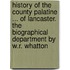 History Of The County Palatine ... Of Lancaster. The Biographical Department By W.R. Whatton