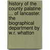 History Of The County Palatine ... Of Lancaster. The Biographical Department By W.R. Whatton by William Robert Whatton