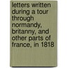 Letters Written During A Tour Through Normandy, Britanny, And Other Parts Of France, In 1818 by Mrs Bray