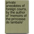 Private Anecdotes Of Foreign Courts, By The Author Of 'Memoirs Of The Princesse De Lamballe'
