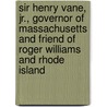 Sir Henry Vane, Jr., Governor Of Massachusetts And Friend Of Roger Williams And Rhode Island by Henry Melville King