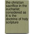 The Christian Sacrifice In The Eucharist; Considered As It Is The Doctrine Of Holy Scripture