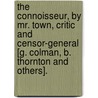 The Connoisseur, By Mr. Town, Critic And Censor-General [G. Colman, B. Thornton And Others]. by Connoisseur