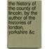 The History Of The County Of Lincoln. By The Author Of The Histories Of London, Yorkshire &C