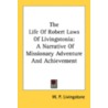 The Life Of Robert Laws Of Livingstonia: A Narrative Of Missionary Adventure And Achievement by Unknown