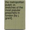 The Metropolitan Pulpit; Or, Sketches Of The Most Popular Preachers In London [By J. Grant]. by Jaytech