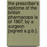 The Prescriber's Epitome Of The British Pharmacopa Ia Of 1867, By A Surgeon [Signed A.G.B.]. door Onbekend