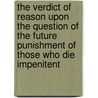The Verdict Of Reason Upon The Question Of The Future Punishment Of Those Who Die Impenitent door Onbekend