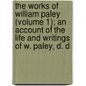 The Works Of William Paley (Volume 1); An Account Of The Life And Writings Of W. Paley, D. D by William Paley