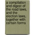 A Compilation And Digest Of The Road Laws, And The Election Laws, Together With Certain Forms