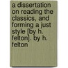 A Dissertation On Reading The Classics, And Forming A Just Style [By H. Felton]. By H. Felton by Henry Felton
