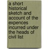 A Short Historical Sketch And Account Of The Expences Incurred Under The Heads Of Civil List door . Anonymous