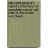 Adjutand General's Report Containing The Complete Muster-Out Rolls Of The Illinois Volunteers by . Anonymous