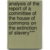 Analysis Of The Report Of A Committee Of The House Of Commons On The Extinction Of Slavery*** door House Of Commons