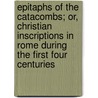 Epitaphs Of The Catacombs; Or, Christian Inscriptions In Rome During The First Four Centuries by James Spencer Northcote