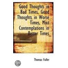 Good Thoughts In Bad Times, Good Thoughts In Worse Times, Mixt Contemplations In Better Times by Thomas Fuller
