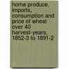 Home Produce, Imports, Consumption And Price Of Wheat Over 40 Harvest-Years, 1852-3 To 1891-2 door John Bennet Lawes