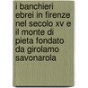 I Banchieri Ebrei In Firenze Nel Secolo Xv E Il Monte Di Pieta Fondato Da Girolamo Savonarola door Marino Ciardini