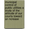 Municipal Control Of Public Utilities A Study Of The Attitude Of Our Courts Toward An Ncrease door Oscar Lewis Pond