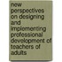 New Perspectives on Designing and Implementing Professional Development of Teachers of Adults