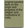 Original Sanskrit Texts On The Origin And Progress Of The Religion And Institutions Of India; by J 1810 Muir