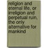 Religion And Eternal Life, Or Irreligion And Perpetual Ruin, The Only Alternative For Mankind