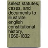 Select Statutes, Cases, And Documents To Illustrate English Constitutional History, 1660-1832 door Anonymous Anonymous
