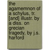The Agamemnon Of A Schylus, Tr. [And] Illustr. By A Diss. On Grecian Tragedy, By J.S. Harford by Thomas George Aeschylus