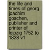 The Life And Times Of Georg Joachim Goschen, Publisher And Printer Of Leipzig 1752 To 1828 V1 by Viscount Goschen