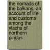 The Nomads Of The Balkans, An Account Of Life And Customs Among The Vlachs Of Northern Pindus by Maurice Scott Thompson