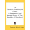 The Parabolic Teaching Of Christ: A Systematic And Critical Study Of The Parables Of Our Lord by Alexander Balmain Bruce