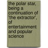 The Polar Star, Being A Continuation Of 'The Extractor', Of Entertainment And Popular Science by . Anonymous