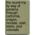 The Round Trip By Way Of Panama Through California, Oregon, Nevada, Utah, Idaho, And Colorado