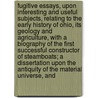 Fugitive Essays, Upon Interesting And Useful Subjects, Relating To The Early History Of Ohio, Its Geology And Agriculture, With A Biography Of The First Successful Constructor Of Steamboats; A Dissertation Upon The Antiquity Of The Material Universe, And  by Charles Whittlesey