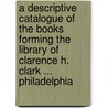 A Descriptive Catalogue Of The Books Forming The Library Of Clarence H. Clark ... Philadelphia by John Thomson