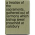 A Treatise Of The Sacraments, Gathered Out Of Sermons Which Bishop Jewel Preached At Salisbury