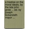 A Treatise On The Moral Ideals, By The Late John Grote ... Ed. By Joseph Bickersteth Mayor ... door John Grote