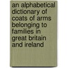 An Alphabetical Dictionary Of Coats Of Arms Belonging To Families In Great Britain And Ireland door John Woody Papworth