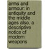 Arms And Armour: In Antiquity And The Middle Ages Also, A Descriptive Notice Of Modern Weapons
