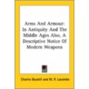 Arms And Armour: In Antiquity And The Middle Ages Also, A Descriptive Notice Of Modern Weapons by M.P. Lacombe