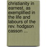 Christianity In Earnest, As Exemplified In The Life And Labours Of The Rev. Hodgson Casson ... by A. Steele