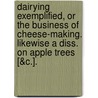 Dairying Exemplified, Or The Business Of Cheese-Making. Likewise A Diss. On Apple Trees [&C.]. by Josiah Twamley